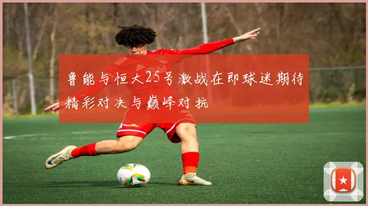 鲁能与恒大25号激战在即球迷期待精彩对决与巅峰对抗