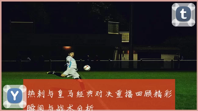 热刺与皇马经典对决重播回顾精彩瞬间与战术分析