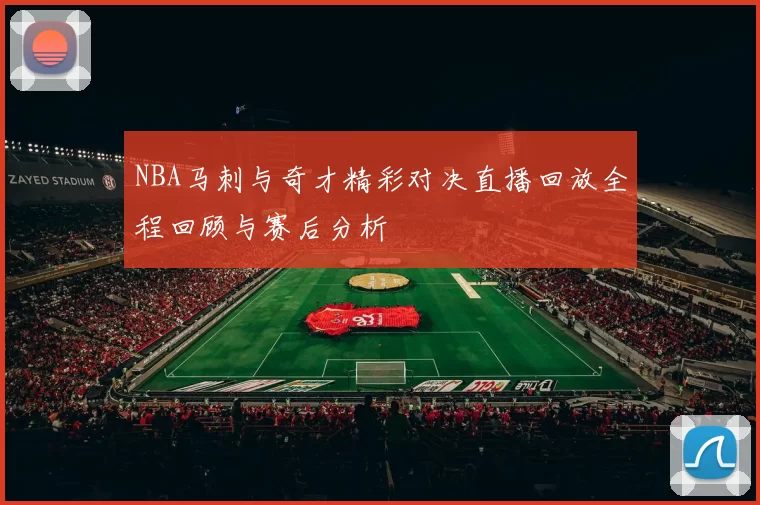 NBA马刺与奇才精彩对决直播回放全程回顾与赛后分析