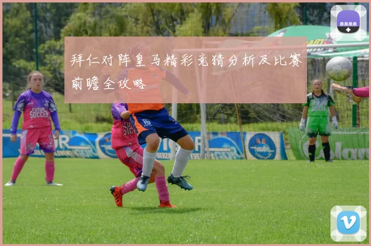 拜仁对阵皇马精彩竞猜分析及比赛前瞻全攻略