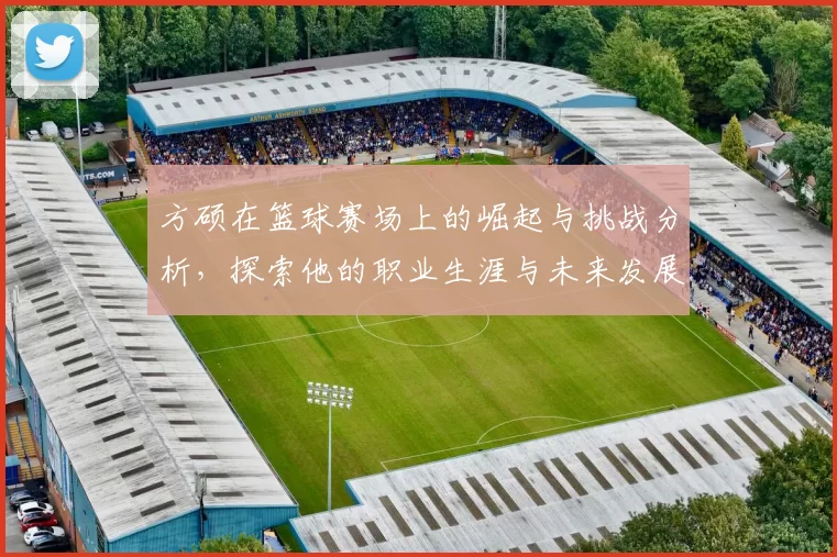方硕在篮球赛场上的崛起与挑战分析，探索他的职业生涯与未来发展方向