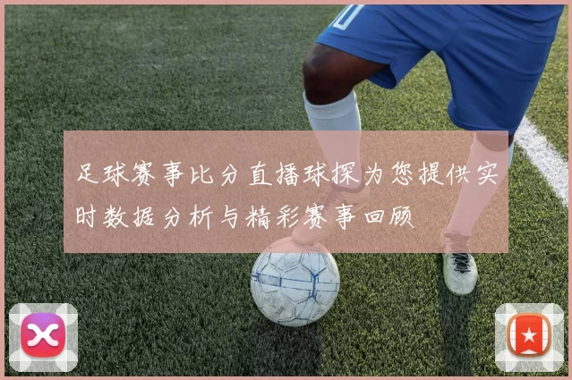 足球赛事比分直播球探为您提供实时数据分析与精彩赛事回顾