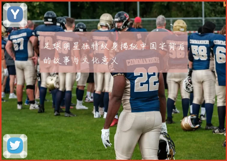 足球明星独特纹身揭秘中国字背后的故事与文化意义