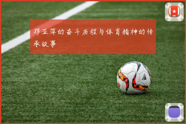 邓亚萍的奋斗历程与体育精神的传承故事