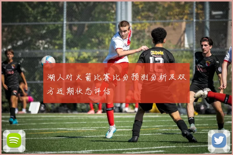湖人对火箭比赛比分预测分析及双方近期状态评估