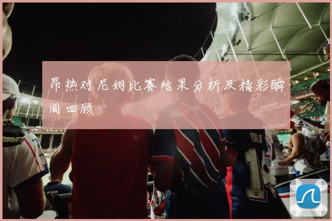 昂热对尼姆比赛结果分析及精彩瞬间回顾