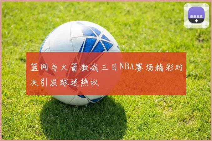 篮网与火箭激战三日NBA赛场精彩对决引发球迷热议