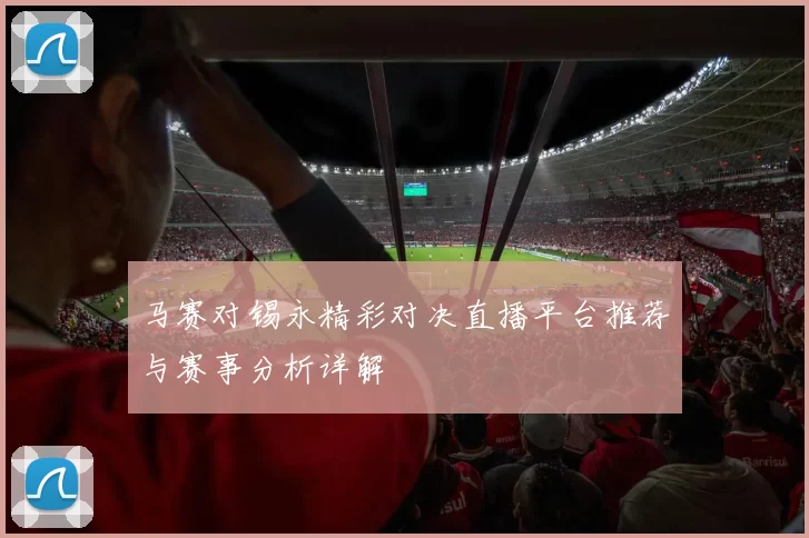 马赛对锡永精彩对决直播平台推荐与赛事分析详解