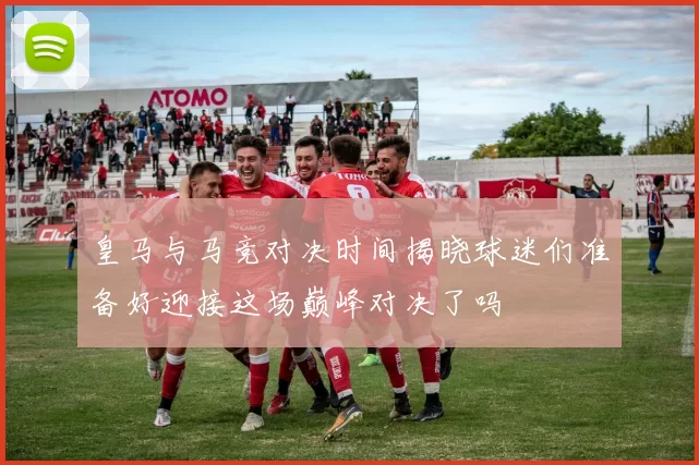 皇马与马竞对决时间揭晓球迷们准备好迎接这场巅峰对决了吗