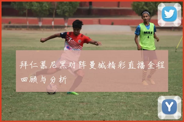 拜仁慕尼黑对阵曼城精彩直播全程回顾与分析