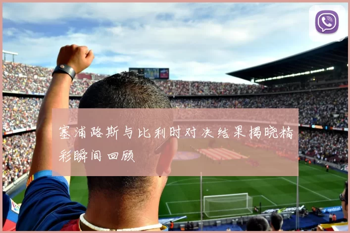 塞浦路斯与比利时对决结果揭晓精彩瞬间回顾