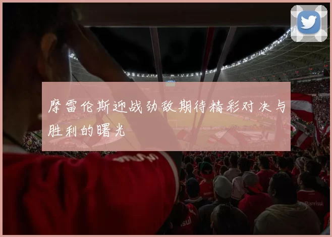 摩雷伦斯迎战劲敌期待精彩对决与胜利的曙光