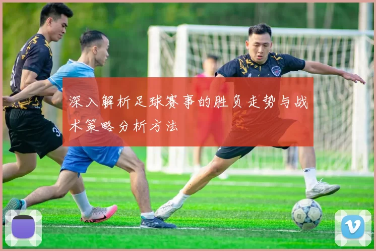 深入解析足球赛事的胜负走势与战术策略分析方法