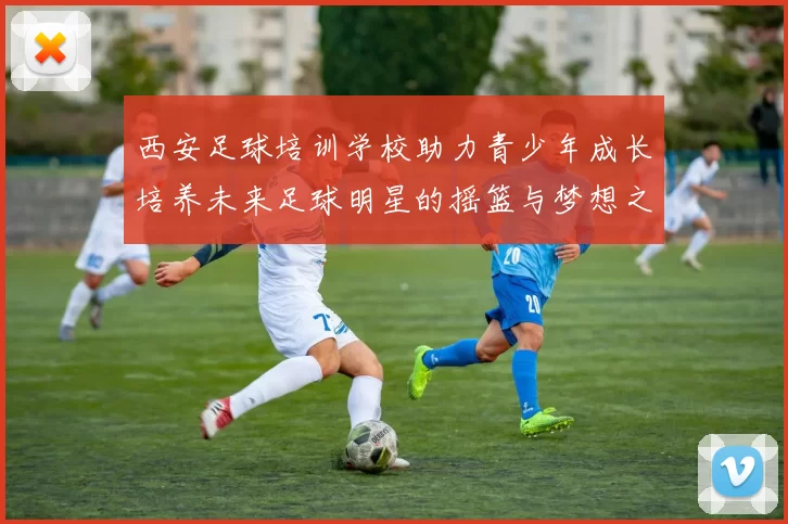 西安足球培训学校助力青少年成长培养未来足球明星的摇篮与梦想之地