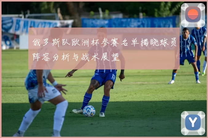 俄罗斯队欧洲杯参赛名单揭晓球员阵容分析与战术展望