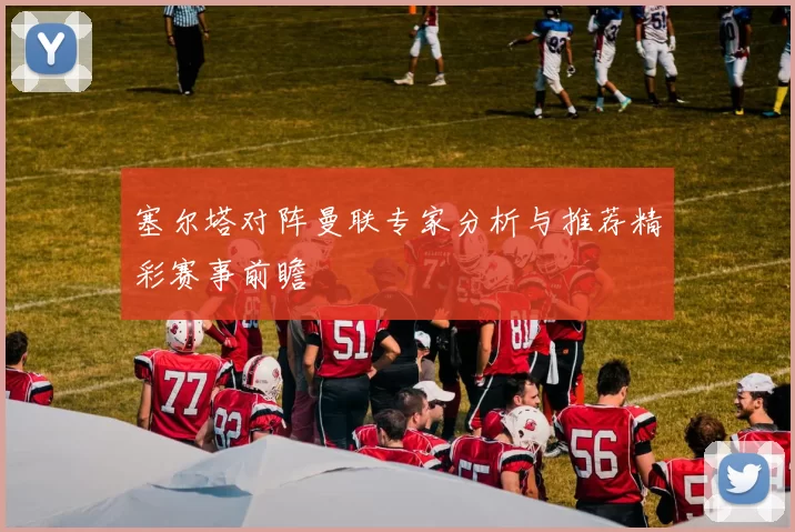 塞尔塔对阵曼联专家分析与推荐精彩赛事前瞻